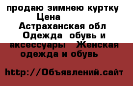 продаю зимнею куртку › Цена ­ 1 500 - Астраханская обл. Одежда, обувь и аксессуары » Женская одежда и обувь   